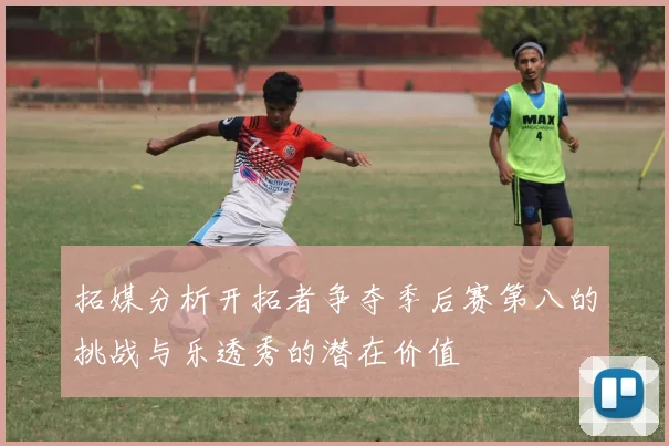 拓媒分析开拓者争夺季后赛第八的挑战与乐透秀的潜在价值