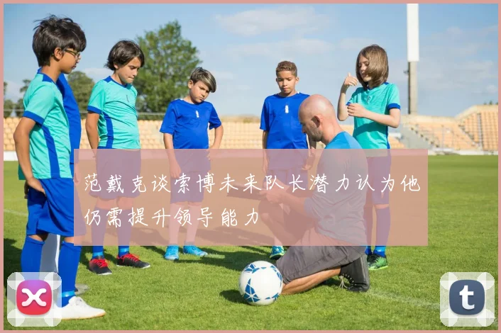 范戴克谈索博未来队长潜力认为他仍需提升领导能力