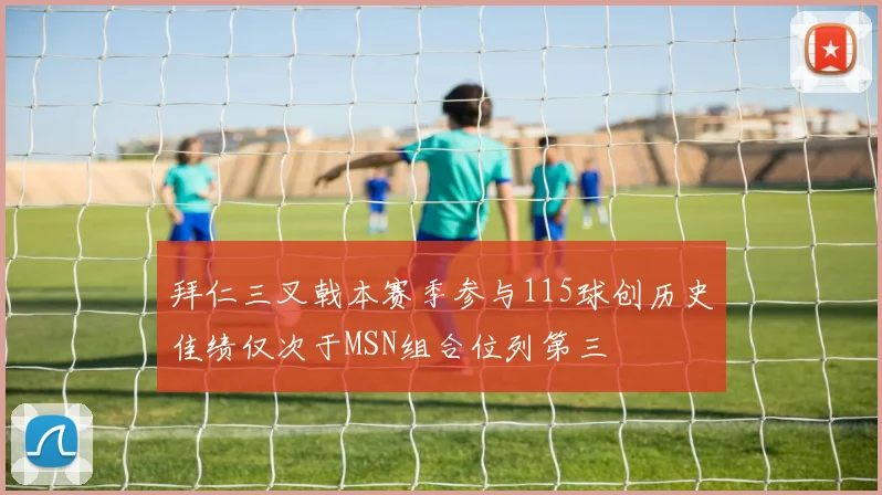 拜仁三叉戟本赛季参与115球创历史佳绩仅次于MSN组合位列第三