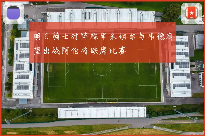 明日骑士对阵绿军米切尔与韦德有望出战阿伦将缺席比赛