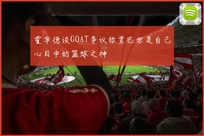 霍华德谈GOAT争议称贾巴尔是自己心目中的篮球之神