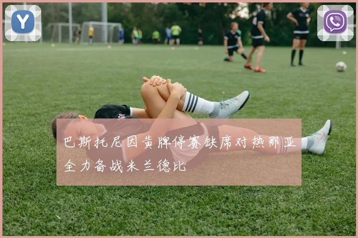 巴斯托尼因黄牌停赛缺席对热那亚全力备战米兰德比