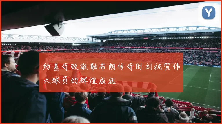 约基奇致敬勒布朗传奇时刻祝贺伟大球员的辉煌成就