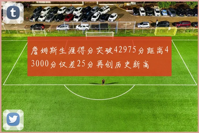 詹姆斯生涯得分突破42975分距离43000分仅差25分再创历史新高