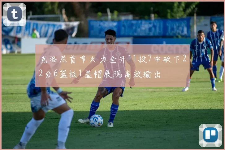 克洛尼首节火力全开11投7中砍下22分6篮板1盖帽展现高效输出