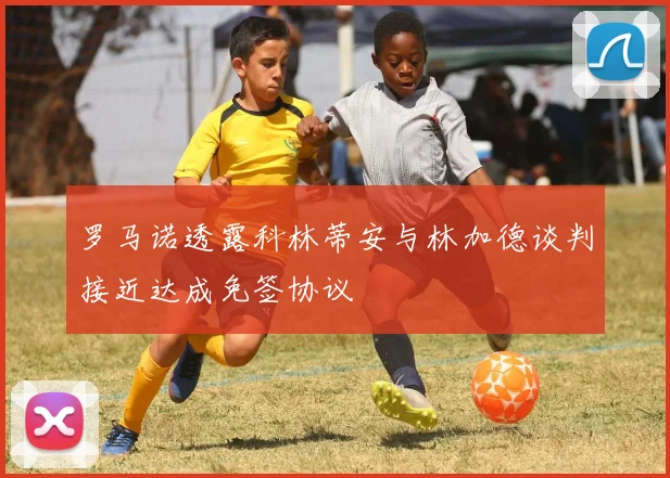 罗马诺透露科林蒂安与林加德谈判接近达成免签协议