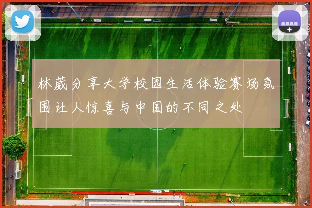 林葳分享大学校园生活体验赛场氛围让人惊喜与中国的不同之处