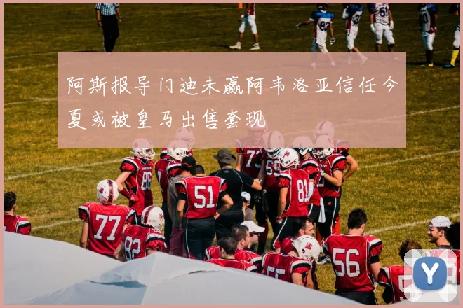 阿斯报导门迪未赢阿韦洛亚信任今夏或被皇马出售套现