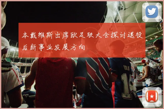 本戴维斯出席欧足联大会探讨退役后新事业发展方向