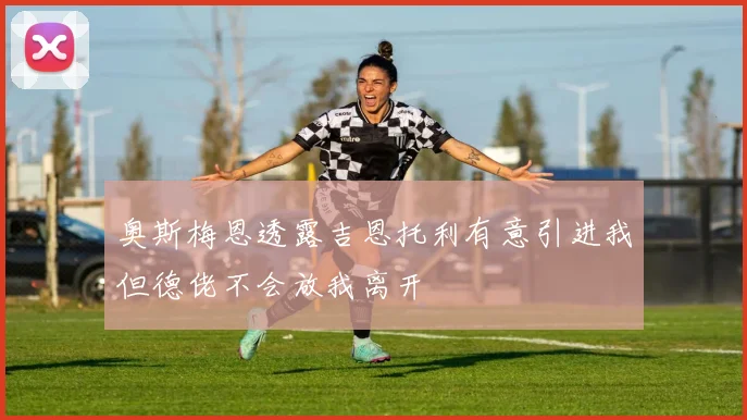 奥斯梅恩透露吉恩托利有意引进我但德佬不会放我离开
