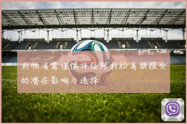利物浦需谨慎评估阿利松高额报价的潜在影响与选择