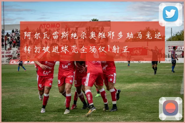 阿尔瓦雷斯绝杀奥维耶多助马竞逆转打破进球荒全场仅1射正