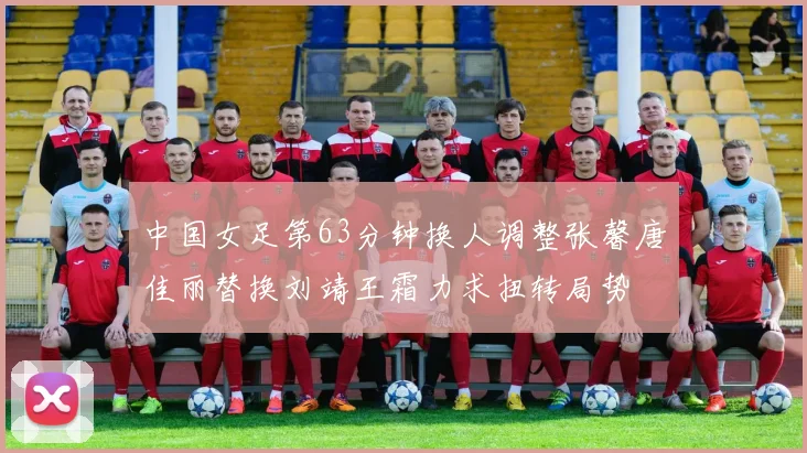 中国女足第63分钟换人调整张馨唐佳丽替换刘靖王霜力求扭转局势