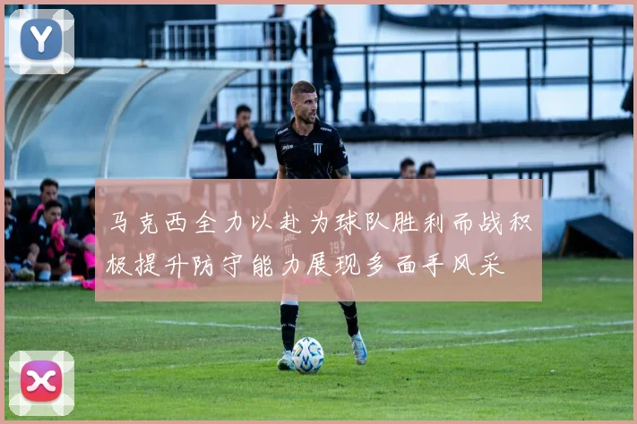 马克西全力以赴为球队胜利而战积极提升防守能力展现多面手风采