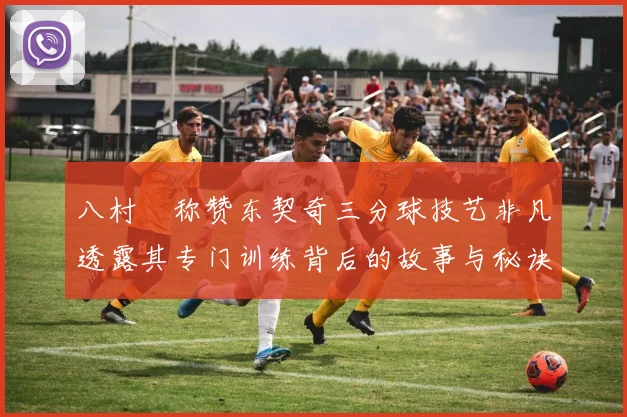 八村塁称赞东契奇三分球技艺非凡透露其专门训练背后的故事与秘诀