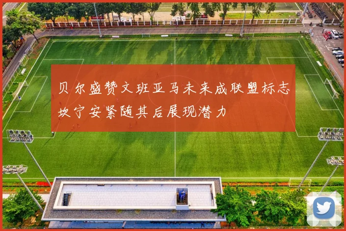 贝尔盛赞文班亚马未来成联盟标志坎宁安紧随其后展现潜力