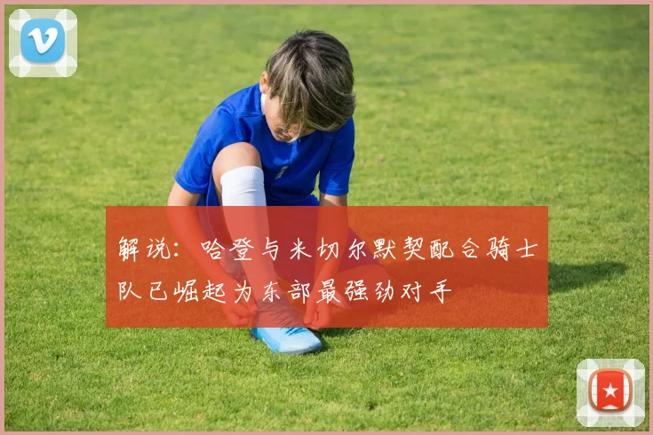 解说：哈登与米切尔默契配合骑士队已崛起为东部最强劲对手